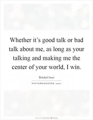 Whether it’s good talk or bad talk about me, as long as your talking and making me the center of your world, I win Picture Quote #1