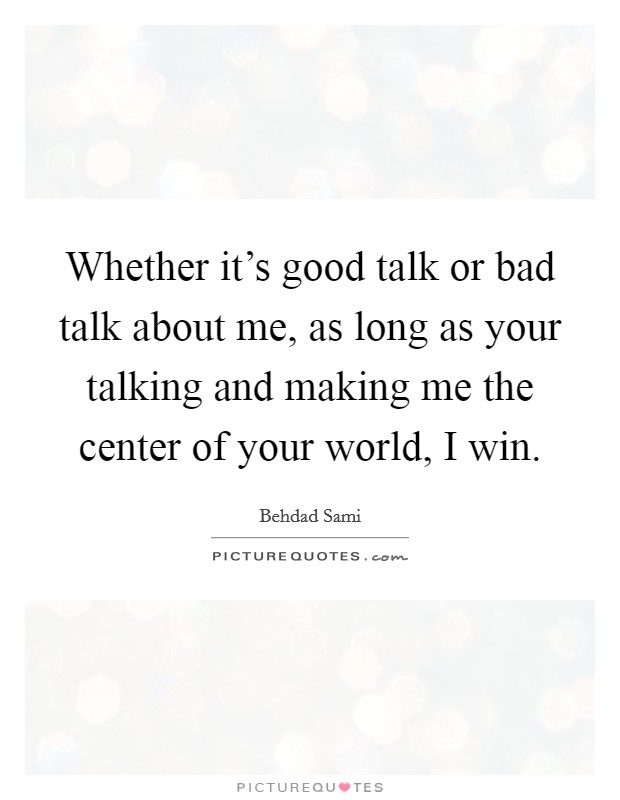 Whether it’s good talk or bad talk about me, as long as your talking and making me the center of your world, I win Picture Quote #1