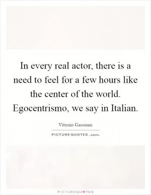 In every real actor, there is a need to feel for a few hours like the center of the world. Egocentrismo, we say in Italian Picture Quote #1