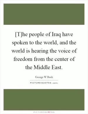 [T]he people of Iraq have spoken to the world, and the world is hearing the voice of freedom from the center of the Middle East Picture Quote #1