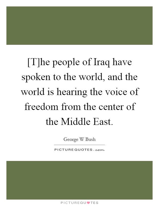 [T]he people of Iraq have spoken to the world, and the world is hearing the voice of freedom from the center of the Middle East. Picture Quote #1