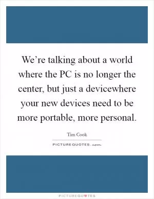 We’re talking about a world where the PC is no longer the center, but just a devicewhere your new devices need to be more portable, more personal Picture Quote #1