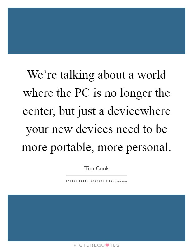 We're talking about a world where the PC is no longer the center, but just a devicewhere your new devices need to be more portable, more personal. Picture Quote #1