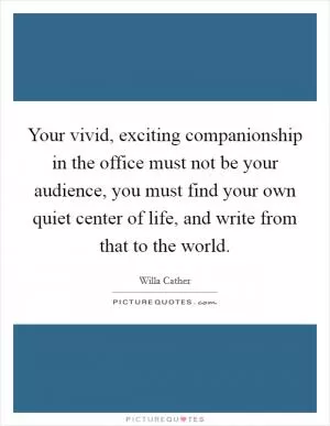 Your vivid, exciting companionship in the office must not be your audience, you must find your own quiet center of life, and write from that to the world Picture Quote #1