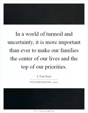 In a world of turmoil and uncertainty, it is more important than ever to make our families the center of our lives and the top of our priorities Picture Quote #1