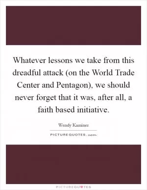 Whatever lessons we take from this dreadful attack (on the World Trade Center and Pentagon), we should never forget that it was, after all, a faith based initiative Picture Quote #1