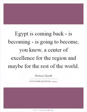 Egypt is coming back - is becoming - is going to become, you know, a center of excellence for the region and maybe for the rest of the world Picture Quote #1