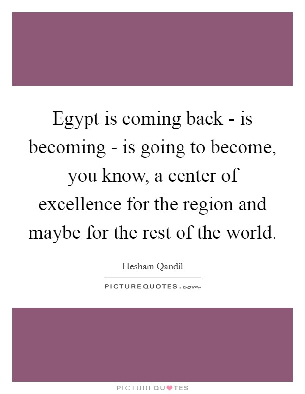 Egypt is coming back - is becoming - is going to become, you know, a center of excellence for the region and maybe for the rest of the world. Picture Quote #1