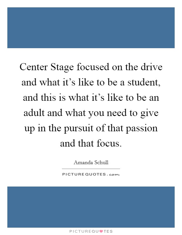 Center Stage focused on the drive and what it's like to be a student, and this is what it's like to be an adult and what you need to give up in the pursuit of that passion and that focus. Picture Quote #1