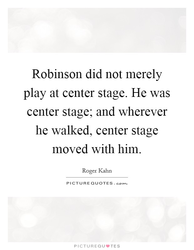 Robinson did not merely play at center stage. He was center stage; and wherever he walked, center stage moved with him. Picture Quote #1
