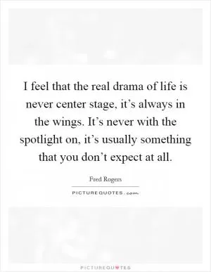 I feel that the real drama of life is never center stage, it’s always in the wings. It’s never with the spotlight on, it’s usually something that you don’t expect at all Picture Quote #1
