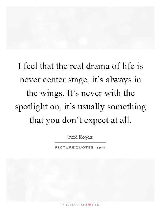 I feel that the real drama of life is never center stage, it's always in the wings. It's never with the spotlight on, it's usually something that you don't expect at all. Picture Quote #1