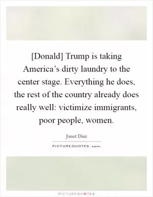[Donald] Trump is taking America’s dirty laundry to the center stage. Everything he does, the rest of the country already does really well: victimize immigrants, poor people, women Picture Quote #1