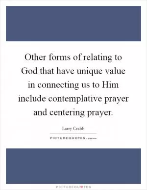 Other forms of relating to God that have unique value in connecting us to Him include contemplative prayer and centering prayer Picture Quote #1