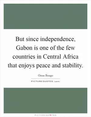 But since independence, Gabon is one of the few countries in Central Africa that enjoys peace and stability Picture Quote #1