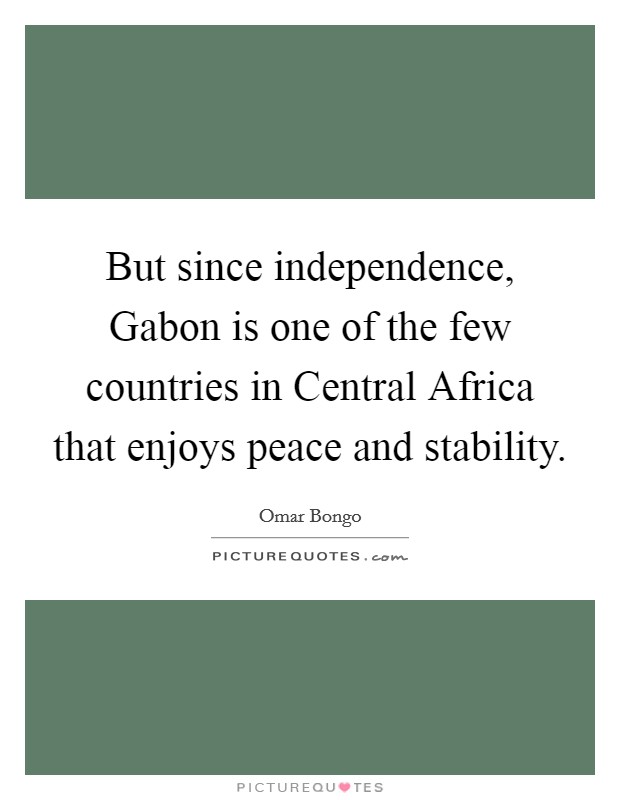 But since independence, Gabon is one of the few countries in Central Africa that enjoys peace and stability. Picture Quote #1