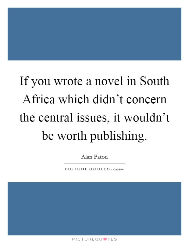 If you wrote a novel in South Africa which didn't concern the central issues, it wouldn't be worth publishing. Picture Quote #1