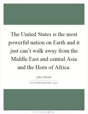 The United States is the most powerful nation on Earth and it just can’t walk away from the Middle East and central Asia and the Horn of Africa Picture Quote #1