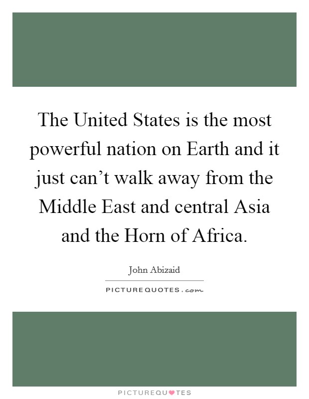 The United States is the most powerful nation on Earth and it just can't walk away from the Middle East and central Asia and the Horn of Africa. Picture Quote #1