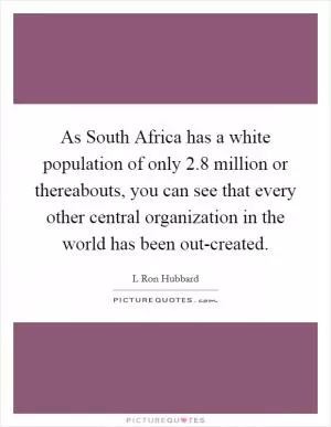 As South Africa has a white population of only 2.8 million or thereabouts, you can see that every other central organization in the world has been out-created Picture Quote #1