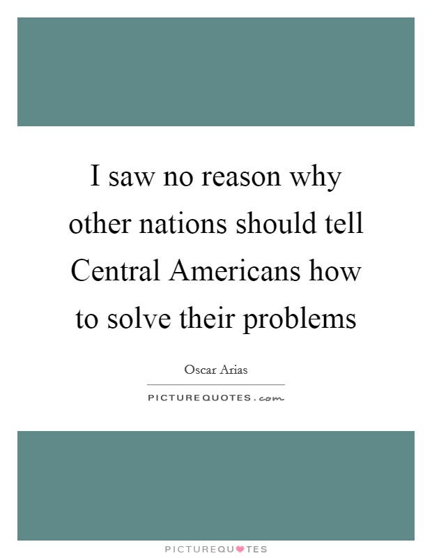 I saw no reason why other nations should tell Central Americans how to solve their problems Picture Quote #1