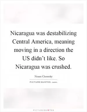 Nicaragua was destabilizing Central America, meaning moving in a direction the US didn’t like. So Nicaragua was crushed Picture Quote #1