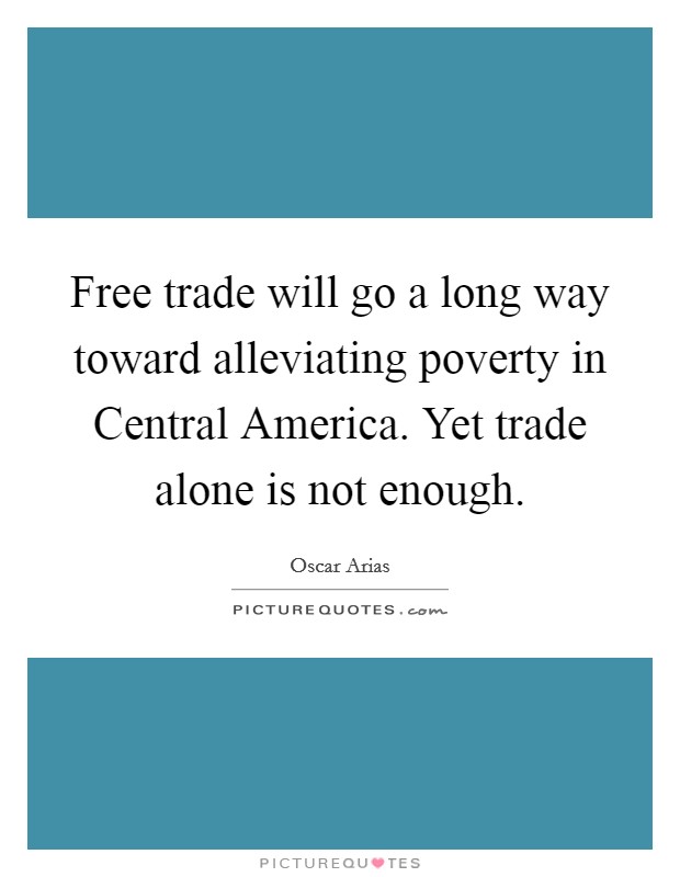 Free trade will go a long way toward alleviating poverty in Central America. Yet trade alone is not enough. Picture Quote #1