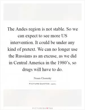 The Andes region is not stable. So we can expect to see more US intervention. It could be under any kind of pretext. We can no longer use the Russians as an excuse, as we did in Central America in the 1980’s, so drugs will have to do Picture Quote #1