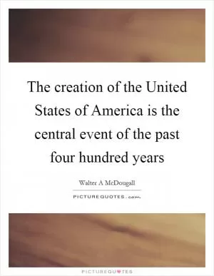 The creation of the United States of America is the central event of the past four hundred years Picture Quote #1
