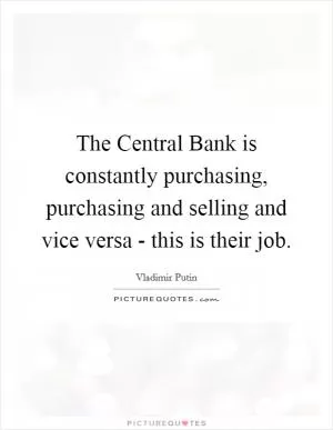 The Central Bank is constantly purchasing, purchasing and selling and vice versa - this is their job Picture Quote #1