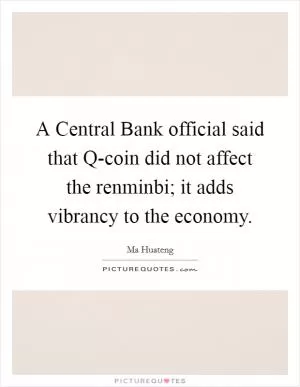 A Central Bank official said that Q-coin did not affect the renminbi; it adds vibrancy to the economy Picture Quote #1