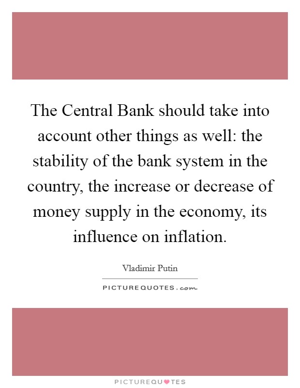 The Central Bank should take into account other things as well: the stability of the bank system in the country, the increase or decrease of money supply in the economy, its influence on inflation. Picture Quote #1