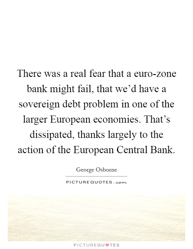 There was a real fear that a euro-zone bank might fail, that we'd have a sovereign debt problem in one of the larger European economies. That's dissipated, thanks largely to the action of the European Central Bank. Picture Quote #1