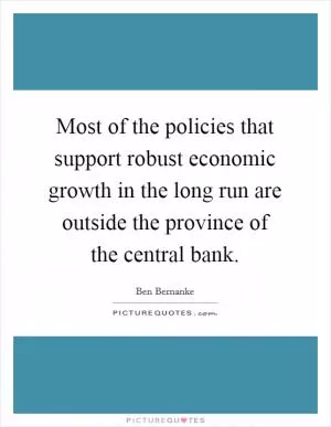 Most of the policies that support robust economic growth in the long run are outside the province of the central bank Picture Quote #1
