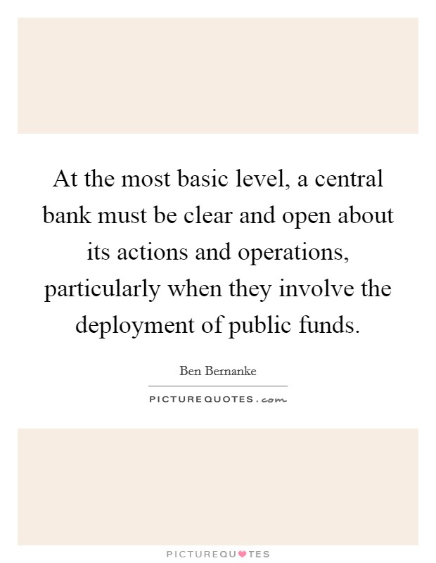 At the most basic level, a central bank must be clear and open about its actions and operations, particularly when they involve the deployment of public funds. Picture Quote #1