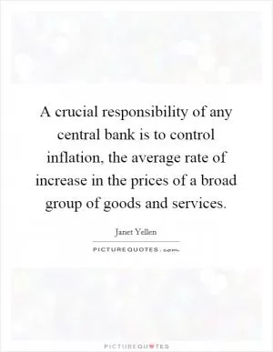 A crucial responsibility of any central bank is to control inflation, the average rate of increase in the prices of a broad group of goods and services Picture Quote #1