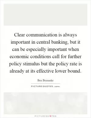 Clear communication is always important in central banking, but it can be especially important when economic conditions call for further policy stimulus but the policy rate is already at its effective lower bound Picture Quote #1