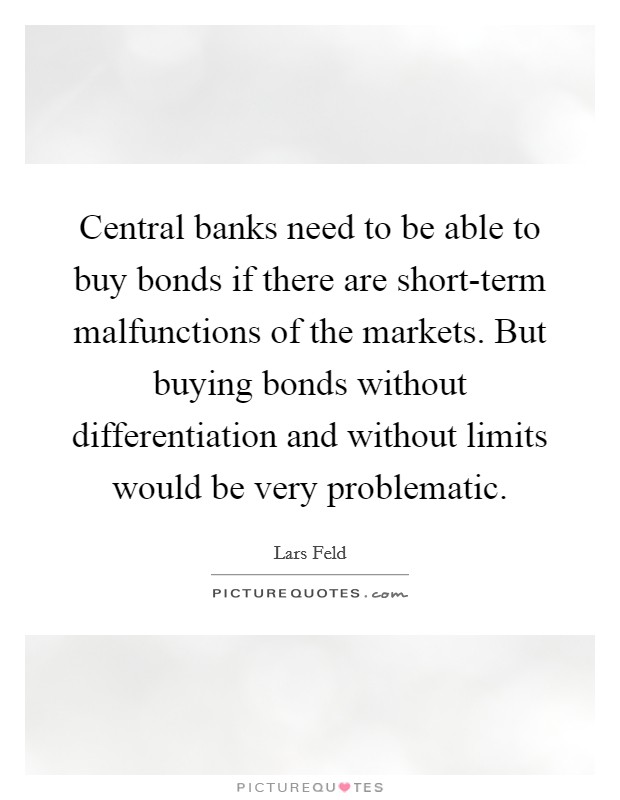 Central banks need to be able to buy bonds if there are short-term malfunctions of the markets. But buying bonds without differentiation and without limits would be very problematic. Picture Quote #1