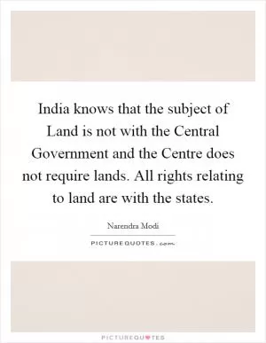 India knows that the subject of Land is not with the Central Government and the Centre does not require lands. All rights relating to land are with the states Picture Quote #1