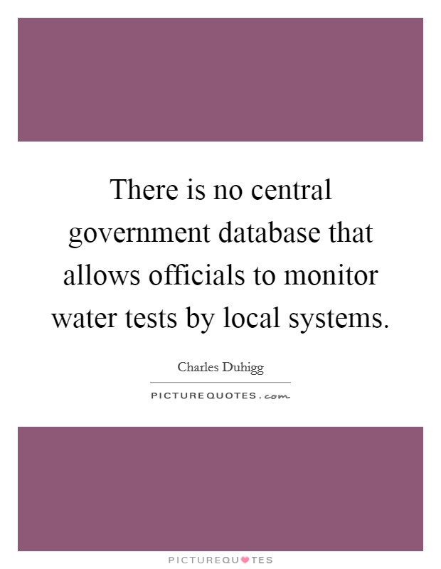 There is no central government database that allows officials to monitor water tests by local systems. Picture Quote #1