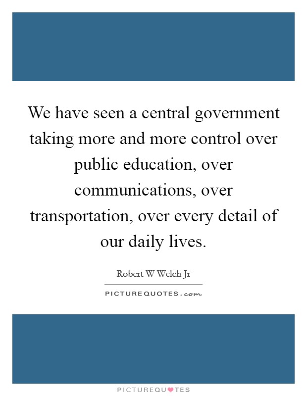 We have seen a central government taking more and more control over public education, over communications, over transportation, over every detail of our daily lives. Picture Quote #1