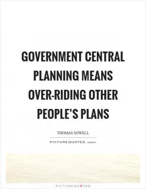 Government central planning means over-riding other people’s plans Picture Quote #1