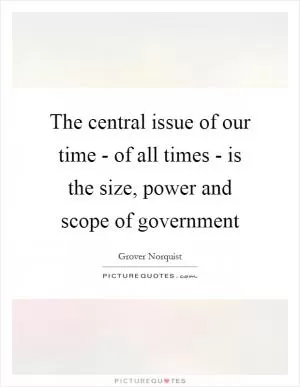 The central issue of our time - of all times - is the size, power and scope of government Picture Quote #1