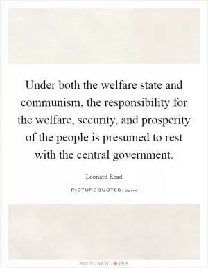 Under both the welfare state and communism, the responsibility for the welfare, security, and prosperity of the people is presumed to rest with the central government Picture Quote #1