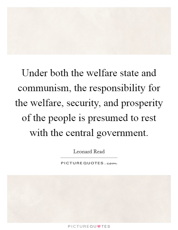 Under both the welfare state and communism, the responsibility for the welfare, security, and prosperity of the people is presumed to rest with the central government. Picture Quote #1