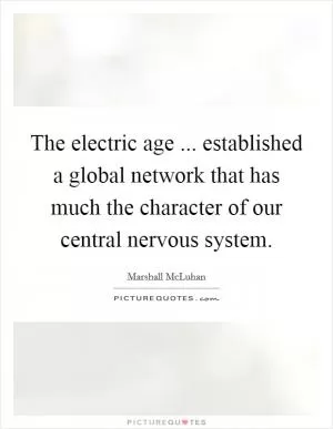 The electric age ... established a global network that has much the character of our central nervous system Picture Quote #1