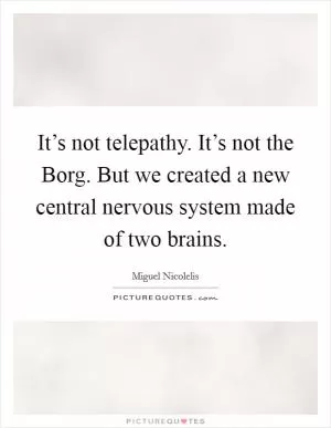 It’s not telepathy. It’s not the Borg. But we created a new central nervous system made of two brains Picture Quote #1