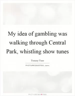 My idea of gambling was walking through Central Park, whistling show tunes Picture Quote #1