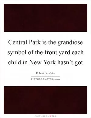 Central Park is the grandiose symbol of the front yard each child in New York hasn’t got Picture Quote #1