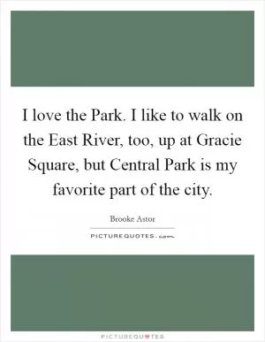 I love the Park. I like to walk on the East River, too, up at Gracie Square, but Central Park is my favorite part of the city Picture Quote #1